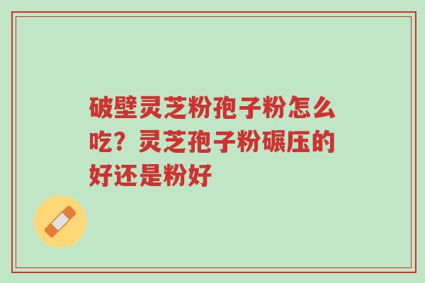 破壁灵芝粉孢子粉怎么吃?灵芝孢子粉碾压的好还是粉好-第1张图片-超越 破壁灵芝粉孢子粉怎么吃?灵芝孢子粉碾压的好还是粉好-第1张图片-超越