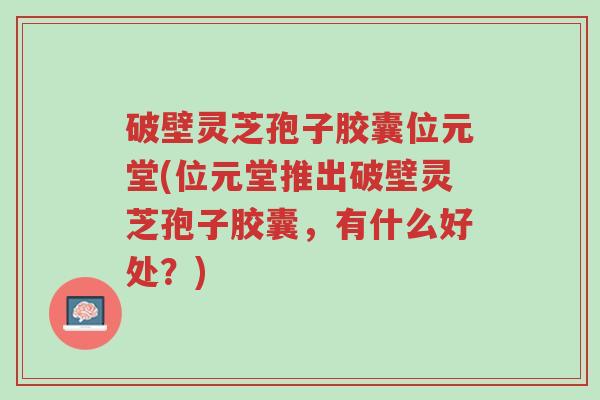 破壁灵芝孢子胶囊位元堂(位元堂推出破壁灵芝孢子胶囊,有什么好处?)-第1张图片-超越 破壁灵芝孢子胶囊位元堂(位元堂推出破壁灵芝孢子胶囊,有什么好处?)-第1张图片-超越