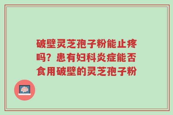 破壁灵芝孢子粉能止疼吗?患有妇科炎症能否食用破壁的灵芝孢子粉-第1张图片-超越 破壁灵芝孢子粉能止疼吗?患有妇科炎症能否食用破壁的灵芝孢子粉-第1张图片-超越