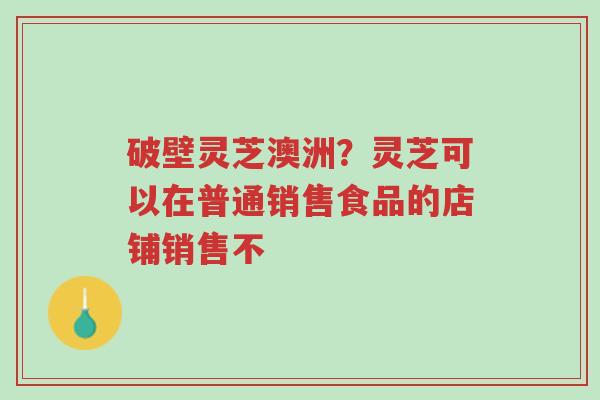 破壁灵芝澳洲?灵芝可以在普通销售食品的店铺销售不-第1张图片-超越 破壁灵芝澳洲?灵芝可以在普通销售食品的店铺销售不-第1张图片-超越