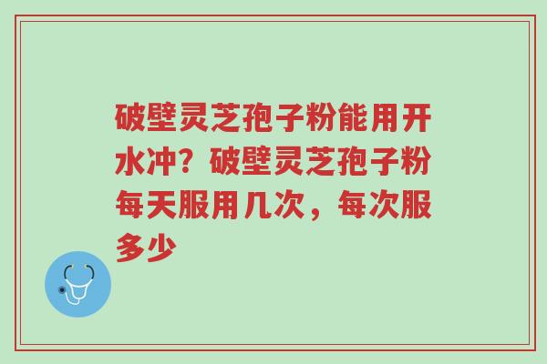 破壁灵芝孢子粉能用开水冲?破壁灵芝孢子粉每天服用几次,每次服多少-第1张图片-超越 破壁灵芝孢子粉能用开水冲?破壁灵芝孢子粉每天服用几次,每次服多少-第1张图片-超越