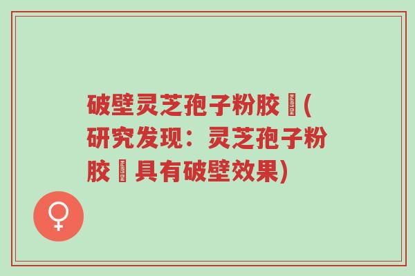 破壁灵芝孢子粉胶蘘(研究发现:灵芝孢子粉胶蘘具有破壁效果)-第1张图片-超越 破壁灵芝孢子粉胶蘘(研究发现:灵芝孢子粉胶蘘具有破壁效果)-第1张图片-超越