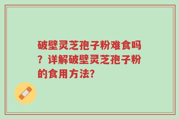 破壁灵芝孢子粉难食吗?详解破壁灵芝孢子粉的食用方法?-第1张图片-超越 破壁灵芝孢子粉难食吗?详解破壁灵芝孢子粉的食用方法?-第1张图片-超越