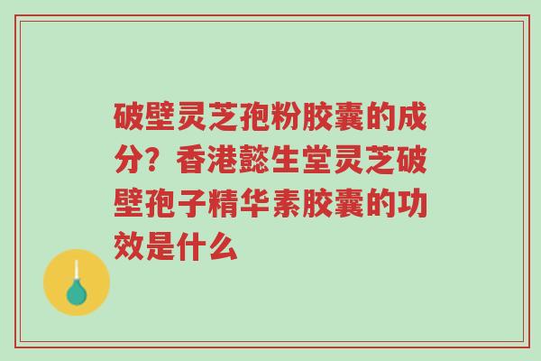 破壁灵芝孢粉胶囊的成分?香港懿生堂灵芝破壁孢子精华素胶囊的功效是什么-第1张图片-超越 破壁灵芝孢粉胶囊的成分?香港懿生堂灵芝破壁孢子精华素胶囊的功效是什么-第1张图片-超越