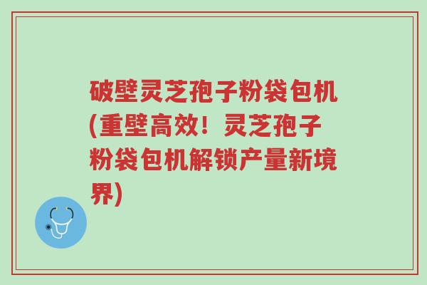 破壁灵芝孢子粉袋包机(重壁高效!灵芝孢子粉袋包机解锁产量新境界)-第1张图片-超越 破壁灵芝孢子粉袋包机(重壁高效!灵芝孢子粉袋包机解锁产量新境界)-第1张图片-超越