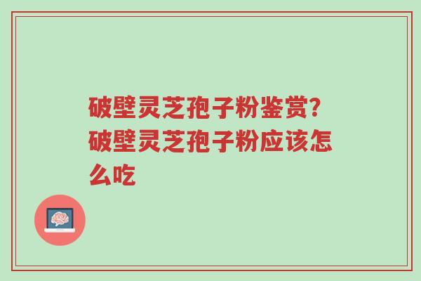 破壁灵芝孢子粉鉴赏?破壁灵芝孢子粉应该怎么吃-第1张图片-超越 破壁灵芝孢子粉鉴赏?破壁灵芝孢子粉应该怎么吃-第1张图片-超越