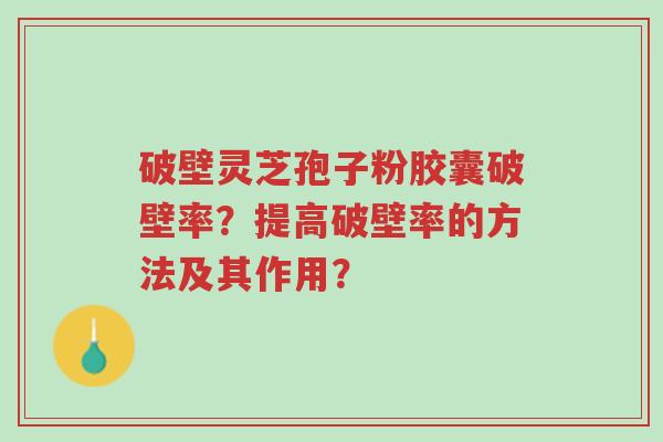 破壁灵芝孢子粉胶囊破壁率?提高破壁率的方法及其作用?-第1张图片-超越 破壁灵芝孢子粉胶囊破壁率?提高破壁率的方法及其作用?-第1张图片-超越