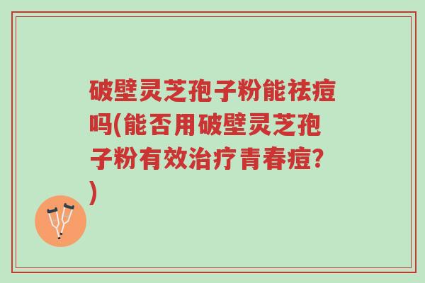 破壁灵芝孢子粉能祛痘吗(能否用破壁灵芝孢子粉有效治疗青春痘?)-第1张图片-超越 破壁灵芝孢子粉能祛痘吗(能否用破壁灵芝孢子粉有效治疗青春痘?)-第1张图片-超越