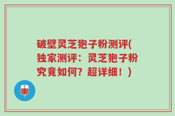 破壁灵芝狍子粉测评(独家测评：灵芝狍子粉究竟如何？超详细！)-第1张图片-超越