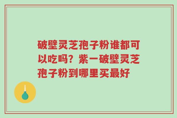 破壁灵芝孢子粉谁都可以吃吗?紫一破壁灵芝孢子粉到哪里买最好-第1张图片-超越 破壁灵芝孢子粉谁都可以吃吗?紫一破壁灵芝孢子粉到哪里买最好-第1张图片-超越