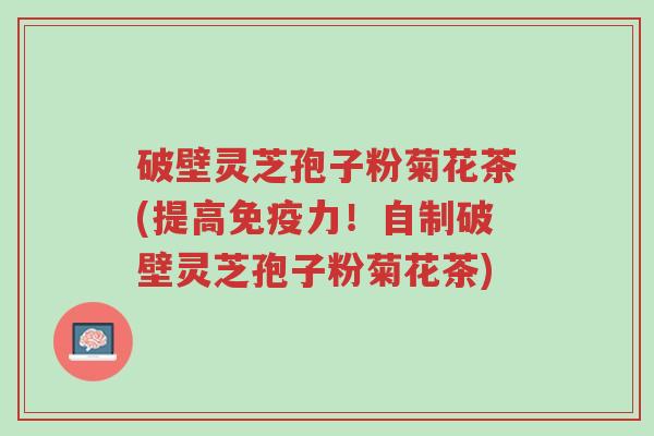 破壁灵芝孢子粉菊花茶(提高免疫力！自制破壁灵芝孢子粉菊花茶)-第1张图片-超越