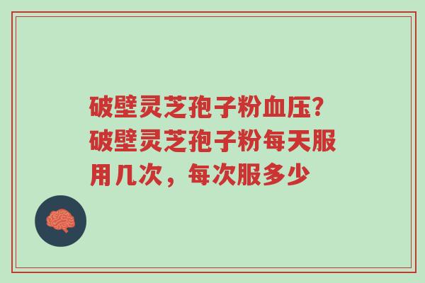 破壁灵芝孢子粉血压?破壁灵芝孢子粉每天服用几次,每次服多少-第1张图片-超越 破壁灵芝孢子粉血压?破壁灵芝孢子粉每天服用几次,每次服多少-第1张图片-超越