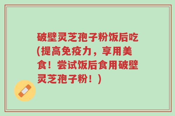 破壁灵芝孢子粉饭后吃(提高免疫力,享用美食!尝试饭后食用破壁灵芝孢子粉!)-第1张图片-超越 破壁灵芝孢子粉饭后吃(提高免疫力,享用美食!尝试饭后食用破壁灵芝孢子粉!)-第1张图片-超越