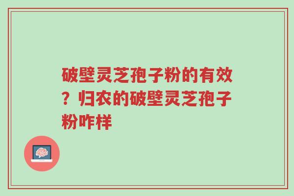 破壁灵芝孢子粉的有效?归农的破壁灵芝孢子粉咋样-第1张图片-超越 破壁灵芝孢子粉的有效?归农的破壁灵芝孢子粉咋样-第1张图片-超越