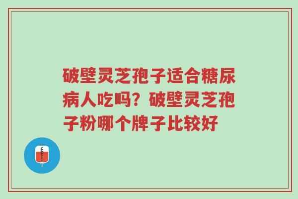 破壁灵芝孢子适合糖尿病人吃吗?破壁灵芝孢子粉哪个牌子比较好-第1张图片-超越 破壁灵芝孢子适合糖尿病人吃吗?破壁灵芝孢子粉哪个牌子比较好-第1张图片-超越