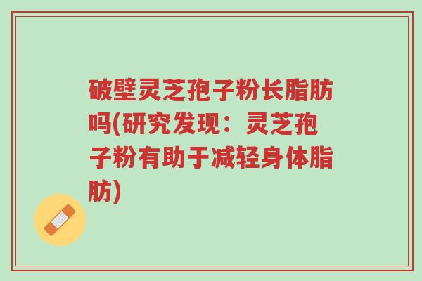 破壁灵芝孢子粉长脂肪吗(研究发现：灵芝孢子粉有助于减轻身体脂肪)-第1张图片-超越