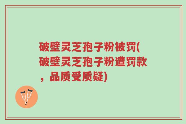 破壁灵芝孢子粉被罚(破壁灵芝孢子粉遭罚款,品质受质疑)-第1张图片-超越 破壁灵芝孢子粉被罚(破壁灵芝孢子粉遭罚款,品质受质疑)-第1张图片-超越