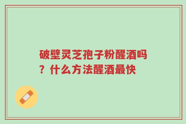 破壁灵芝孢子粉醒酒吗?什么方法醒酒最快-第1张图片-超越 破壁灵芝孢子粉醒酒吗?什么方法醒酒最快-第1张图片-超越