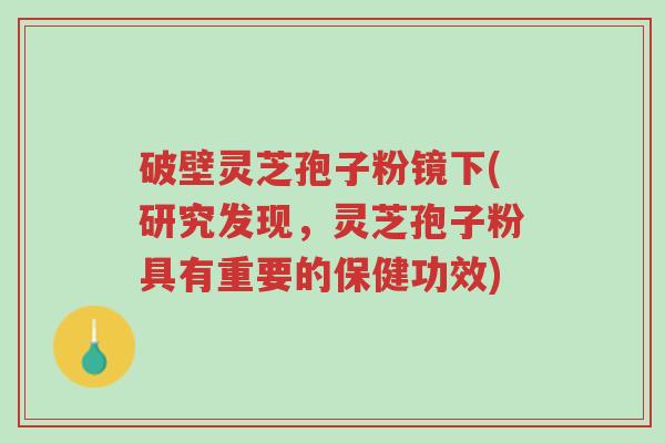 破壁灵芝孢子粉镜下(研究发现，灵芝孢子粉具有重要的保健功效)-第1张图片-超越