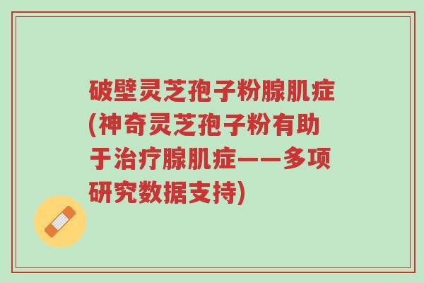 破壁灵芝孢子粉腺肌症(神奇灵芝孢子粉有助于治疗腺肌症——多项研究数据支持)-第1张图片-超越 破壁灵芝孢子粉腺肌症(神奇灵芝孢子粉有助于治疗腺肌症——多项研究数据支持)-第1张图片-超越