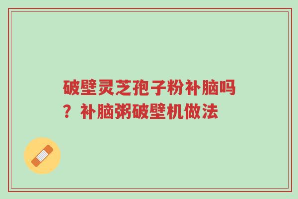 破壁灵芝孢子粉补脑吗?补脑粥破壁机做法-第1张图片-超越 破壁灵芝孢子粉补脑吗?补脑粥破壁机做法-第1张图片-超越
