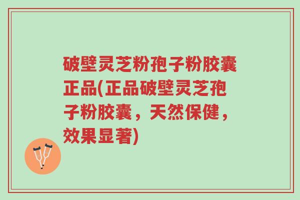 破壁灵芝粉孢子粉胶囊正品(正品破壁灵芝孢子粉胶囊,天然保健,效果显著)-第1张图片-超越 破壁灵芝粉孢子粉胶囊正品(正品破壁灵芝孢子粉胶囊,天然保健,效果显著)-第1张图片-超越