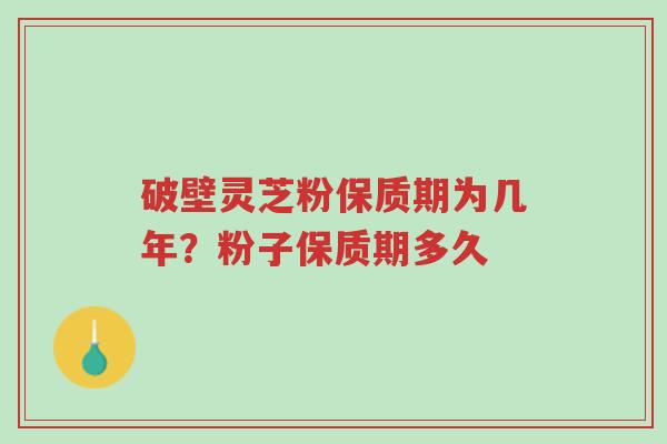 破壁灵芝粉保质期为几年?粉子保质期多久-第1张图片-超越 破壁灵芝粉保质期为几年?粉子保质期多久-第1张图片-超越