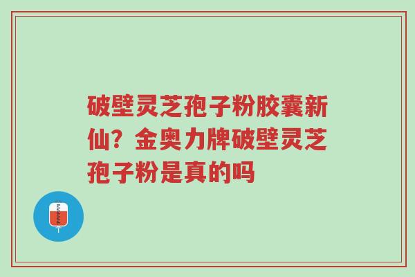 破壁灵芝孢子粉胶囊新仙?金奥力牌破壁灵芝孢子粉是真的吗-第1张图片-超越 破壁灵芝孢子粉胶囊新仙?金奥力牌破壁灵芝孢子粉是真的吗-第1张图片-超越