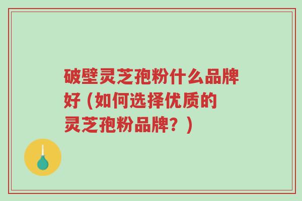破壁灵芝孢粉什么品牌好 (如何选择优质的灵芝孢粉品牌?)-第1张图片-超越 破壁灵芝孢粉什么品牌好 (如何选择优质的灵芝孢粉品牌?)-第1张图片-超越