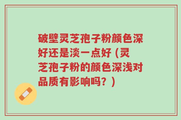 破壁灵芝孢子粉颜色深好还是淡一点好 (灵芝孢子粉的颜色深浅对品质有影响吗?)-第1张图片-超越 破壁灵芝孢子粉颜色深好还是淡一点好 (灵芝孢子粉的颜色深浅对品质有影响吗?)-第1张图片-超越