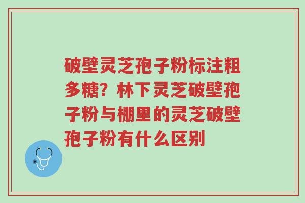 破壁灵芝孢子粉标注粗多糖?林下灵芝破壁孢子粉与棚里的灵芝破壁孢子粉有什么区别-第1张图片-超越 破壁灵芝孢子粉标注粗多糖?林下灵芝破壁孢子粉与棚里的灵芝破壁孢子粉有什么区别-第1张图片-超越
