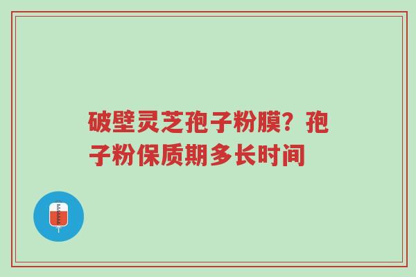 破壁灵芝孢子粉膜?孢子粉保质期多长时间-第1张图片-超越 破壁灵芝孢子粉膜?孢子粉保质期多长时间-第1张图片-超越