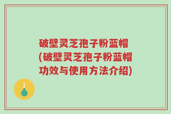 破壁灵芝孢子粉蓝帽 (破壁灵芝孢子粉蓝帽功效与使用方法介绍)-第1张图片-超越 破壁灵芝孢子粉蓝帽 (破壁灵芝孢子粉蓝帽功效与使用方法介绍)-第1张图片-超越