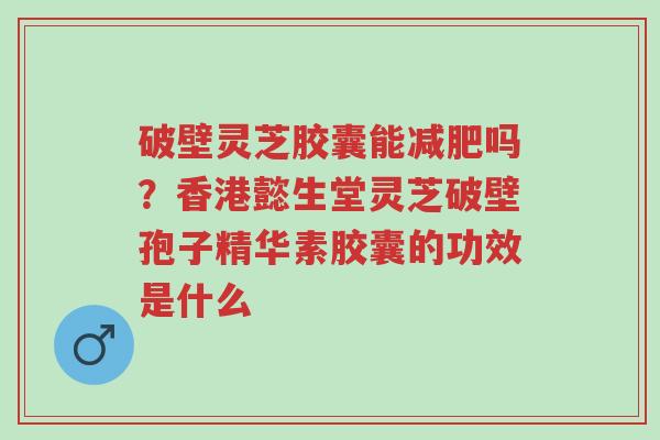 破壁灵芝胶囊能减肥吗?香港懿生堂灵芝破壁孢子精华素胶囊的功效是什么-第1张图片-超越 破壁灵芝胶囊能减肥吗?香港懿生堂灵芝破壁孢子精华素胶囊的功效是什么-第1张图片-超越
