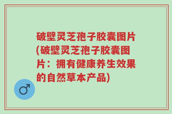 破壁灵芝孢子胶囊图片(破壁灵芝孢子胶囊图片:拥有健康养生效果的自然草本产品)-第1张图片-超越 破壁灵芝孢子胶囊图片(破壁灵芝孢子胶囊图片:拥有健康养生效果的自然草本产品)-第1张图片-超越