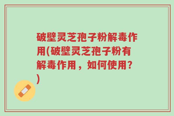 破壁灵芝孢子粉解毒作用(破壁灵芝孢子粉有解毒作用,如何使用?)-第1张图片-超越 破壁灵芝孢子粉解毒作用(破壁灵芝孢子粉有解毒作用,如何使用?)-第1张图片-超越
