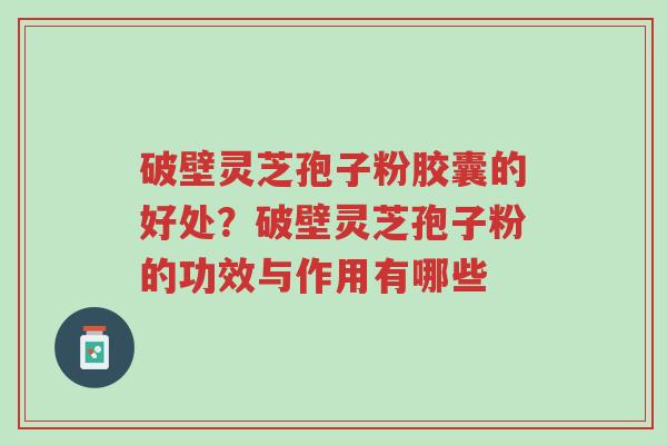 破壁灵芝孢子粉胶囊的好处？破壁灵芝孢子粉的功效与作用有哪些-第1张图片-超越