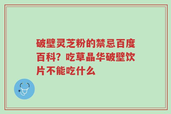 破壁灵芝粉的禁忌百度百科?吃草晶华破壁饮片不能吃什么-第1张图片-超越 破壁灵芝粉的禁忌百度百科?吃草晶华破壁饮片不能吃什么-第1张图片-超越