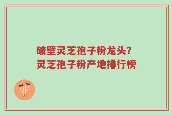 破壁灵芝孢子粉龙头？灵芝孢子粉产地排行榜-第1张图片-超越