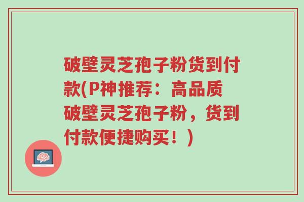 破壁灵芝孢子粉货到付款(P神推荐:高品质破壁灵芝孢子粉,货到付款便捷购买!)-第1张图片-超越 破壁灵芝孢子粉货到付款(P神推荐:高品质破壁灵芝孢子粉,货到付款便捷购买!)-第1张图片-超越