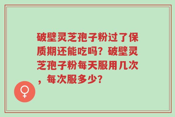 破壁灵芝孢子粉过了保质期还能吃吗?破壁灵芝孢子粉每天服用几次,每次服多少?-第1张图片-超越 破壁灵芝孢子粉过了保质期还能吃吗?破壁灵芝孢子粉每天服用几次,每次服多少?-第1张图片-超越