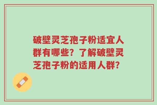 破壁灵芝孢子粉适宜人群有哪些?了解破壁灵芝孢子粉的适用人群?-第1张图片-超越 破壁灵芝孢子粉适宜人群有哪些?了解破壁灵芝孢子粉的适用人群?-第1张图片-超越