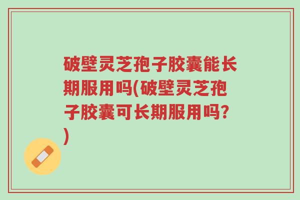 破壁灵芝孢子胶囊能长期服用吗(破壁灵芝孢子胶囊可长期服用吗?)-第1张图片-超越 破壁灵芝孢子胶囊能长期服用吗(破壁灵芝孢子胶囊可长期服用吗?)-第1张图片-超越