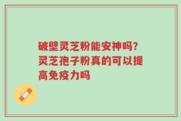 破壁灵芝粉能安神吗?灵芝孢子粉真的可以提高免疫力吗-第1张图片-超越 破壁灵芝粉能安神吗?灵芝孢子粉真的可以提高免疫力吗-第1张图片-超越