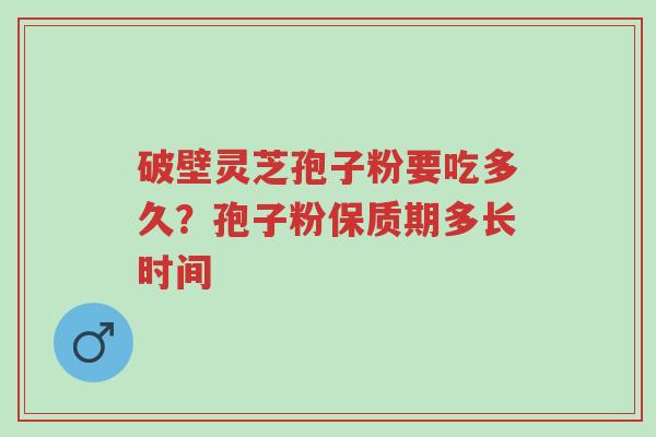 破壁灵芝孢子粉要吃多久?孢子粉保质期多长时间-第1张图片-超越 破壁灵芝孢子粉要吃多久?孢子粉保质期多长时间-第1张图片-超越