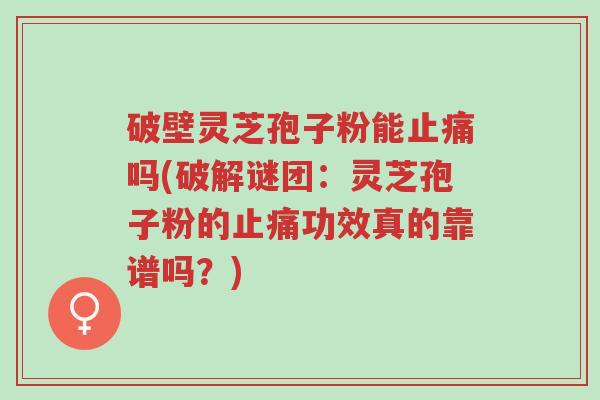 破壁灵芝孢子粉能止痛吗(破解谜团:灵芝孢子粉的止痛功效真的靠谱吗?)-第1张图片-超越 破壁灵芝孢子粉能止痛吗(破解谜团:灵芝孢子粉的止痛功效真的靠谱吗?)-第1张图片-超越