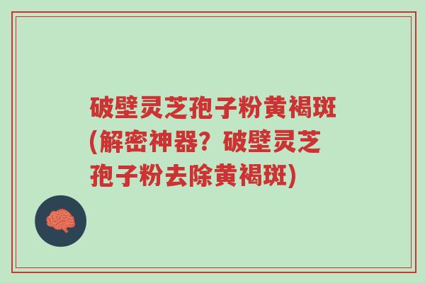 破壁灵芝孢子粉黄褐斑(解密神器?破壁灵芝孢子粉去除黄褐斑)-第1张图片-超越 破壁灵芝孢子粉黄褐斑(解密神器?破壁灵芝孢子粉去除黄褐斑)-第1张图片-超越