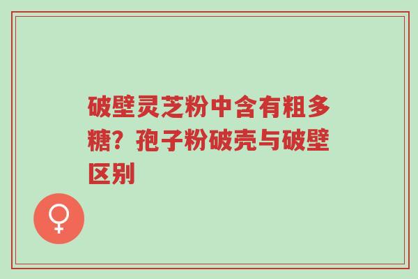 破壁灵芝粉中含有粗多糖?孢子粉破壳与破壁区别-第1张图片-超越 破壁灵芝粉中含有粗多糖?孢子粉破壳与破壁区别-第1张图片-超越