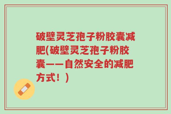 破壁灵芝孢子粉胶囊减肥(破壁灵芝孢子粉胶囊——自然安全的减肥方式!)-第1张图片-超越 破壁灵芝孢子粉胶囊减肥(破壁灵芝孢子粉胶囊——自然安全的减肥方式!)-第1张图片-超越