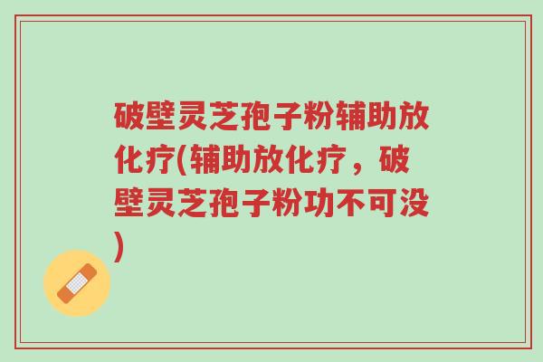 破壁灵芝孢子粉辅助放化疗(辅助放化疗，破壁灵芝孢子粉功不可没)-第1张图片-超越